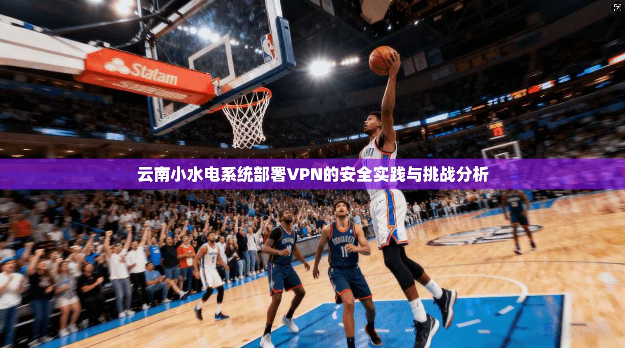 云南小水电系统部署VPN的安全实践与挑战分析