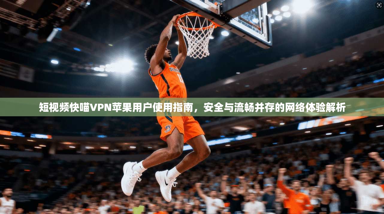 短视频快喵VPN苹果用户使用指南，安全与流畅并存的网络体验解析