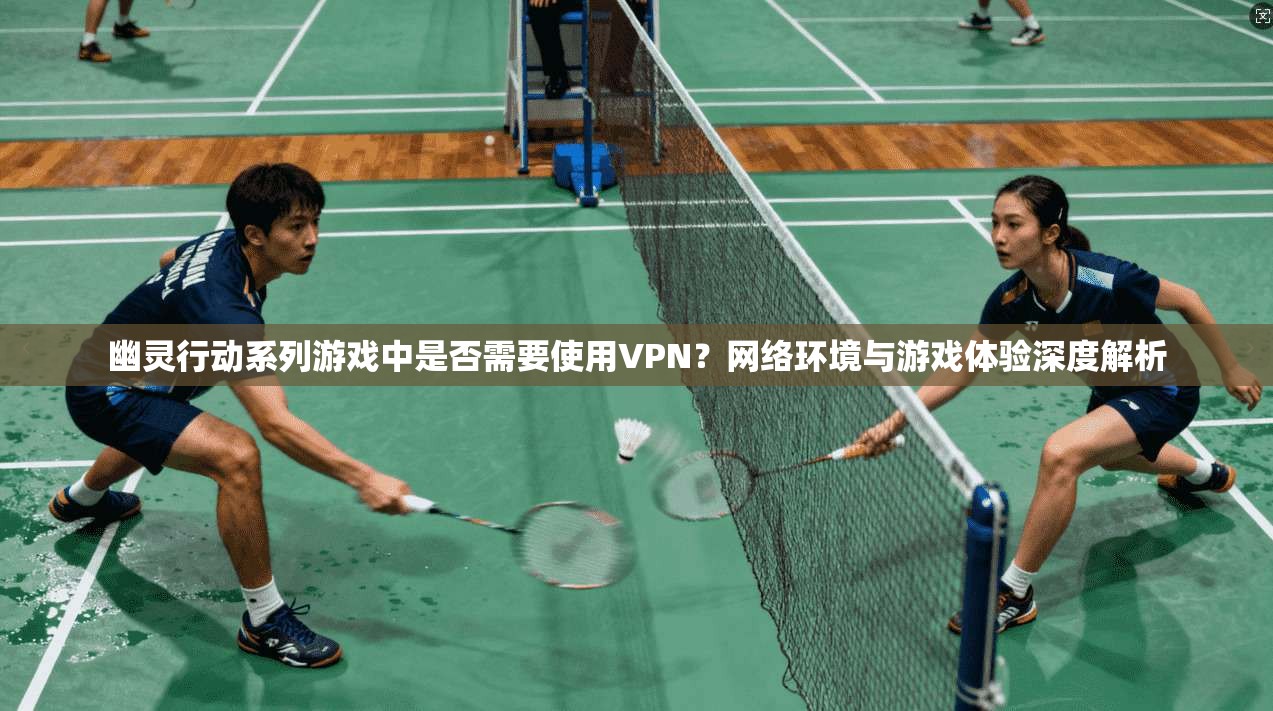 幽灵行动系列游戏中是否需要使用VPN？网络环境与游戏体验深度解析