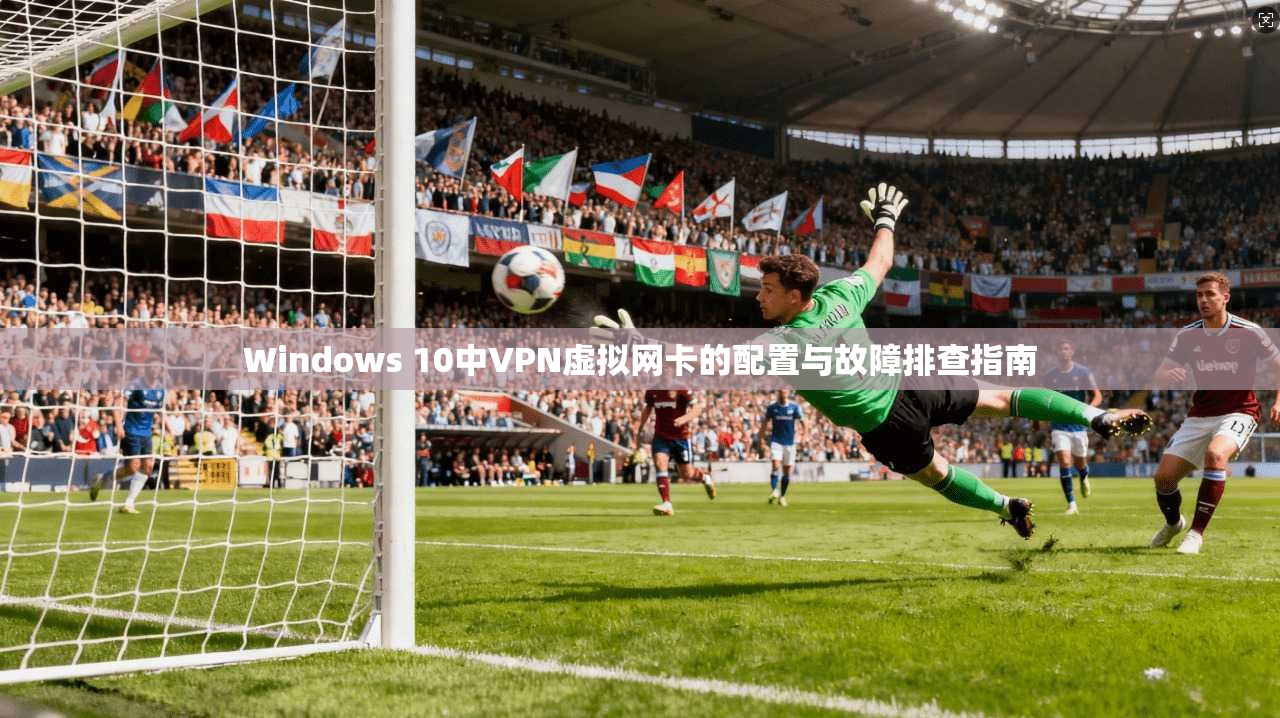 Windows 10中VPN虚拟网卡的配置与故障排查指南