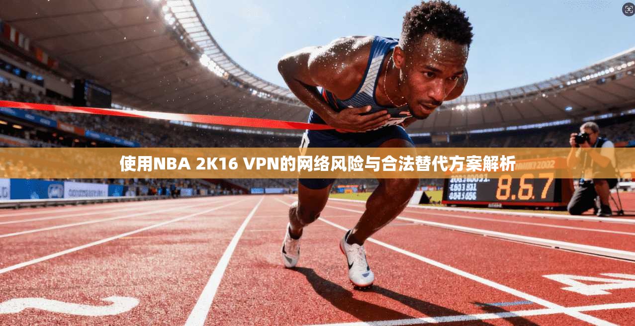使用NBA 2K16 VPN的网络风险与合法替代方案解析