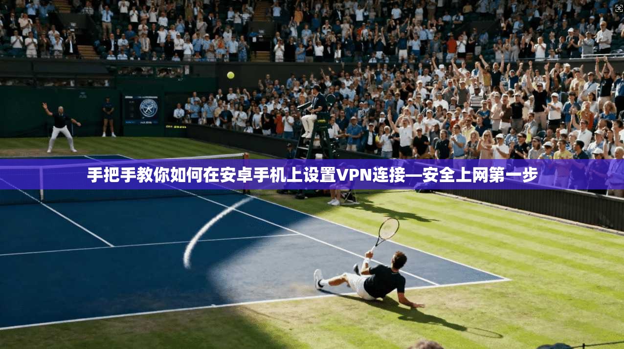 手把手教你如何在安卓手机上设置VPN连接—安全上网第一步