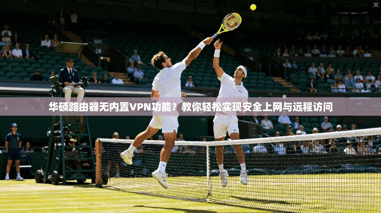 华硕路由器无内置VPN功能？教你轻松实现安全上网与远程访问