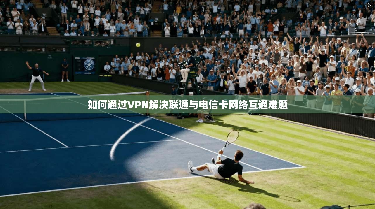 如何通过VPN解决联通与电信卡网络互通难题