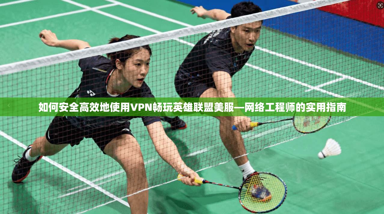 如何安全高效地使用VPN畅玩英雄联盟美服—网络工程师的实用指南