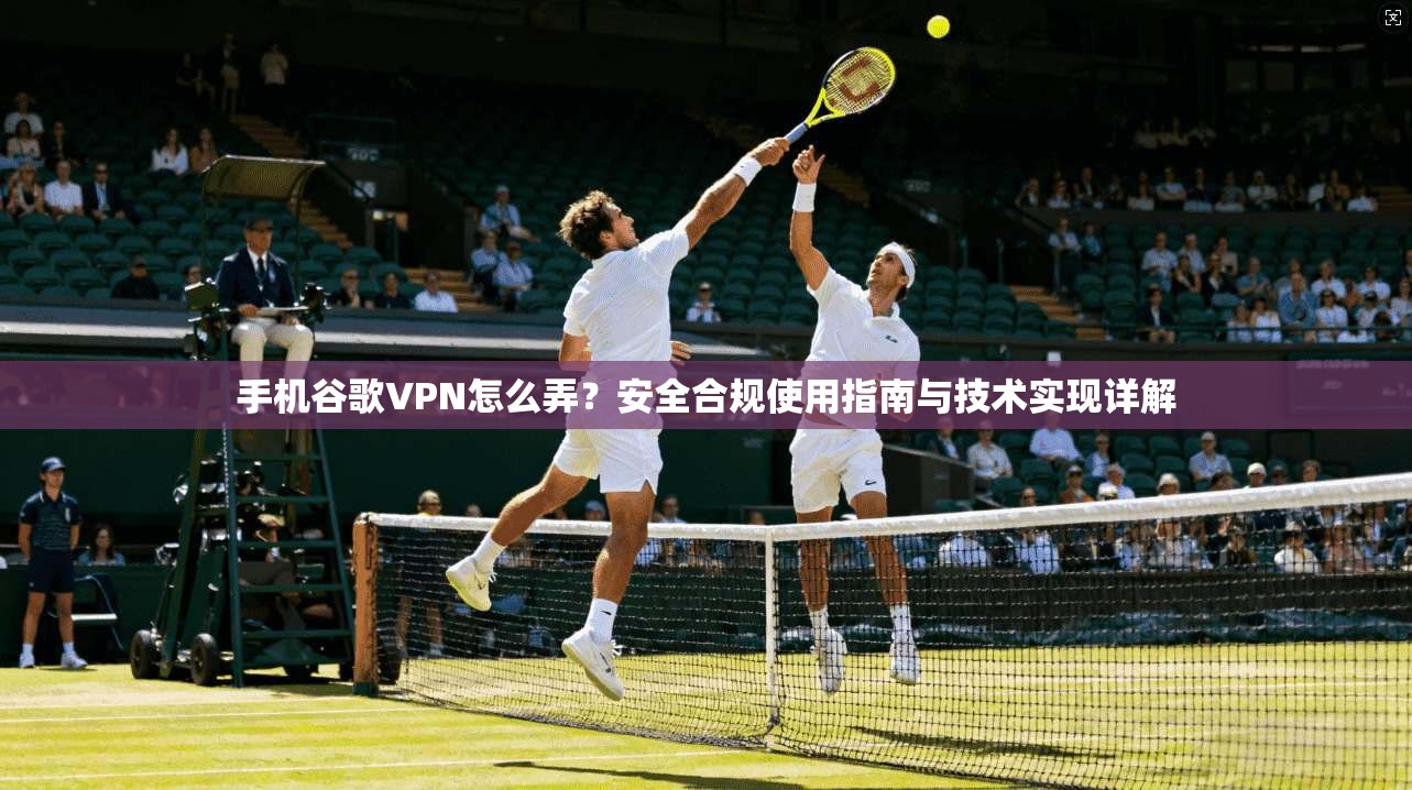 手机谷歌VPN怎么弄？安全合规使用指南与技术实现详解