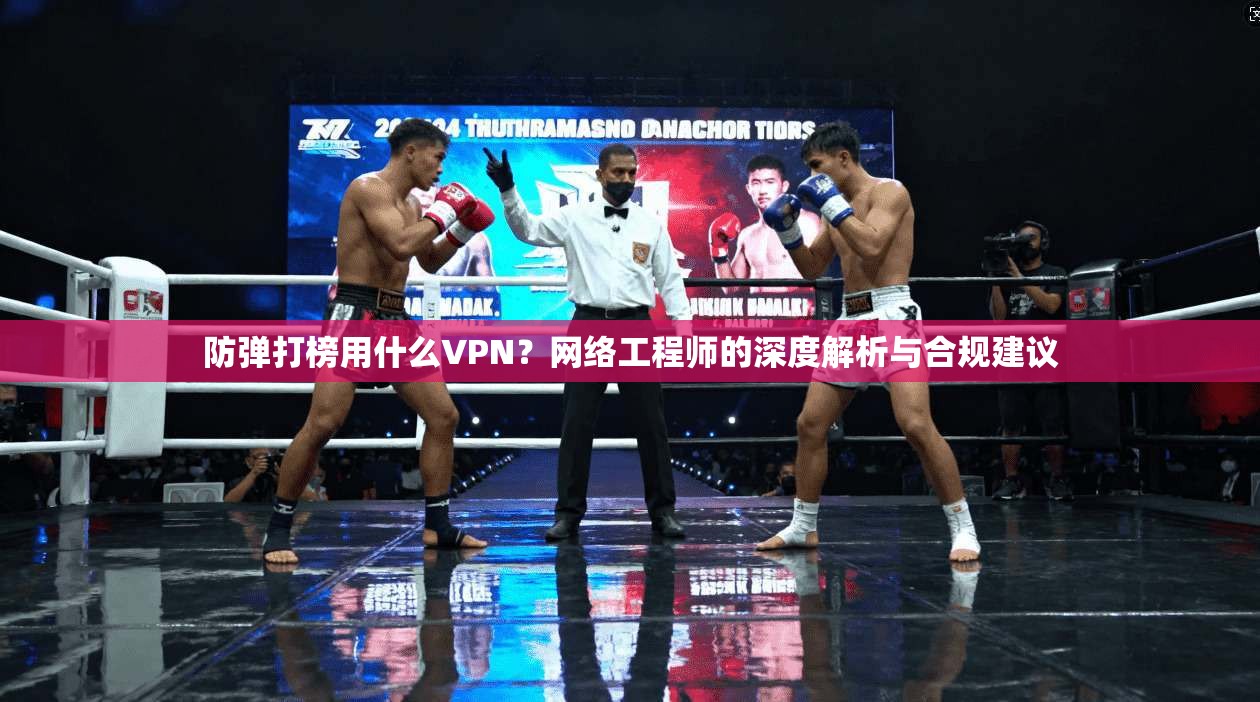 防弹打榜用什么VPN？网络工程师的深度解析与合规建议