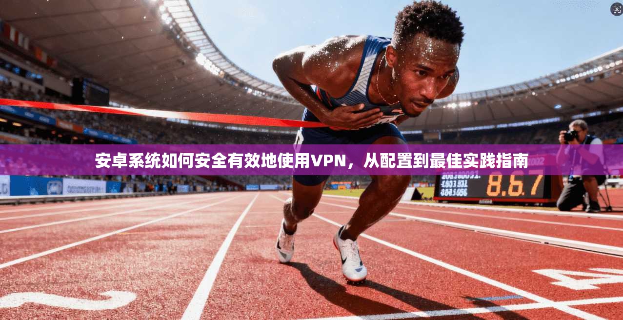 安卓系统如何安全有效地使用VPN，从配置到最佳实践指南