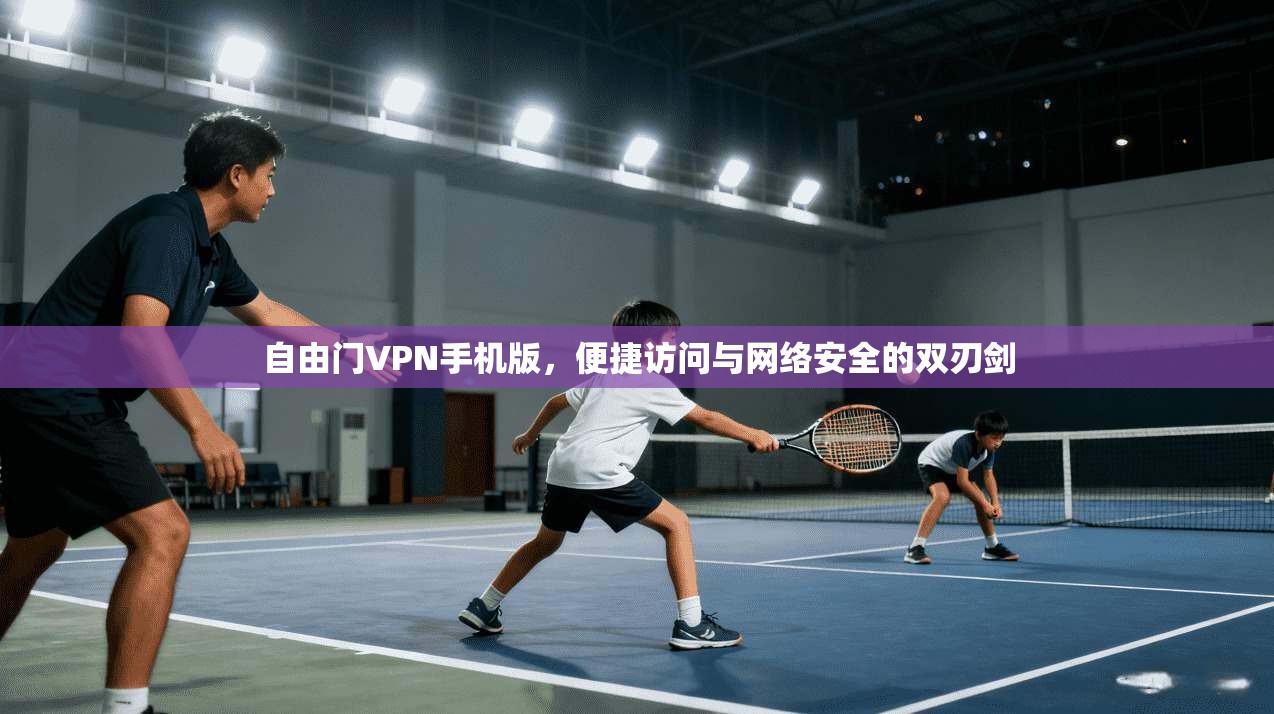 自由门VPN手机版，便捷访问与网络安全的双刃剑