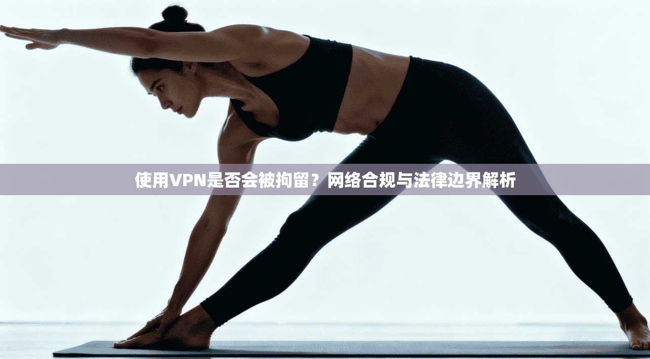 使用VPN是否会被拘留？网络合规与法律边界解析