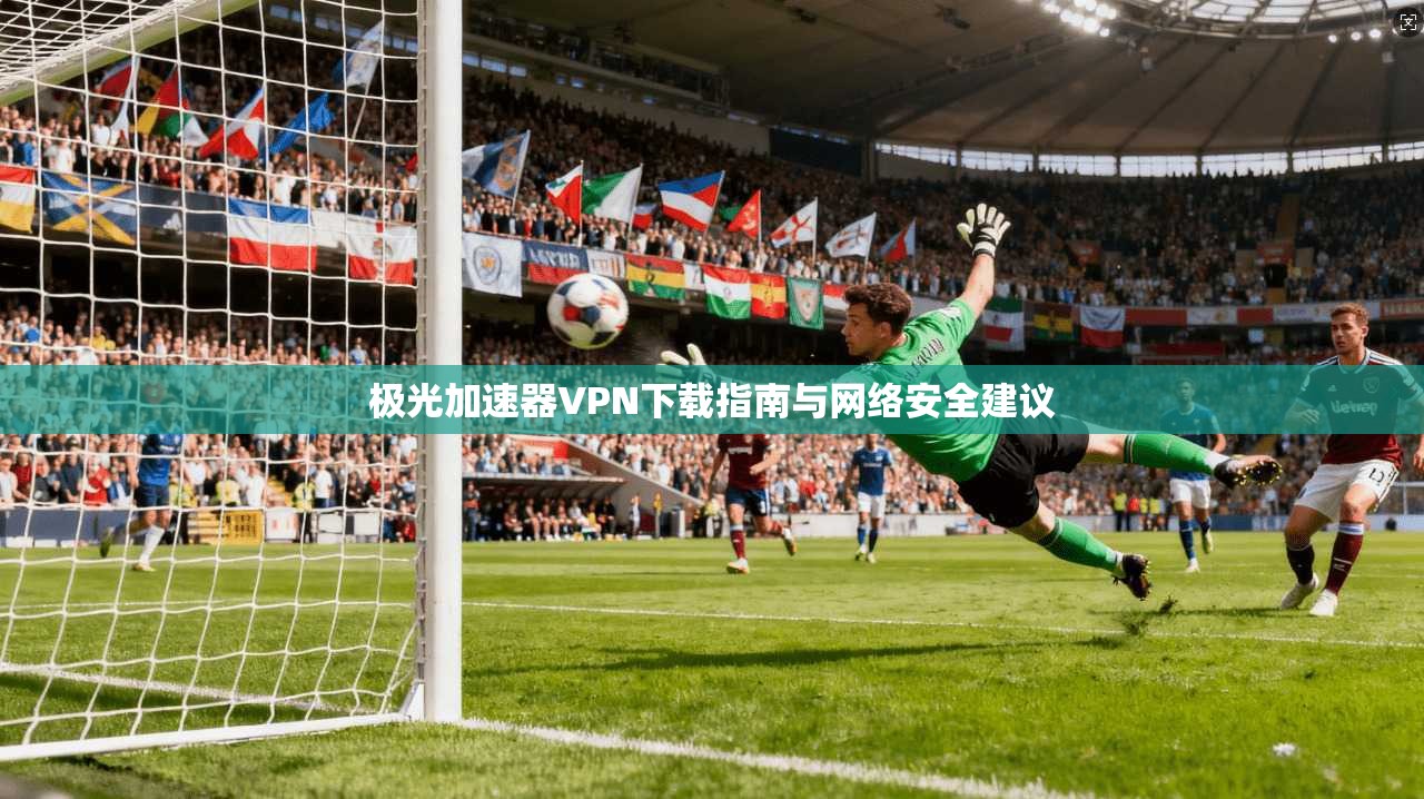 极光加速器VPN下载指南与网络安全建议