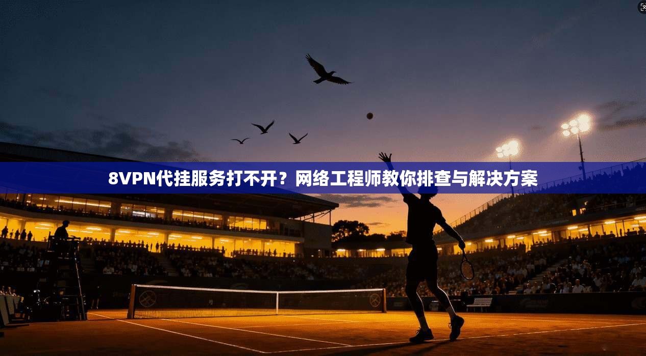8VPN代挂服务打不开？网络工程师教你排查与解决方案