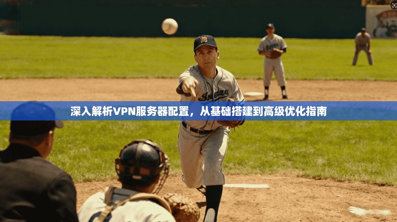 深入解析VPN服务器配置，从基础搭建到高级优化指南