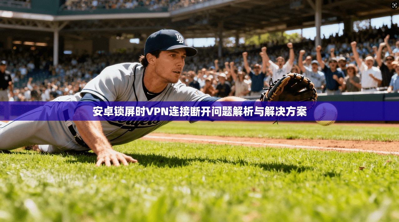 安卓锁屏时VPN连接断开问题解析与解决方案