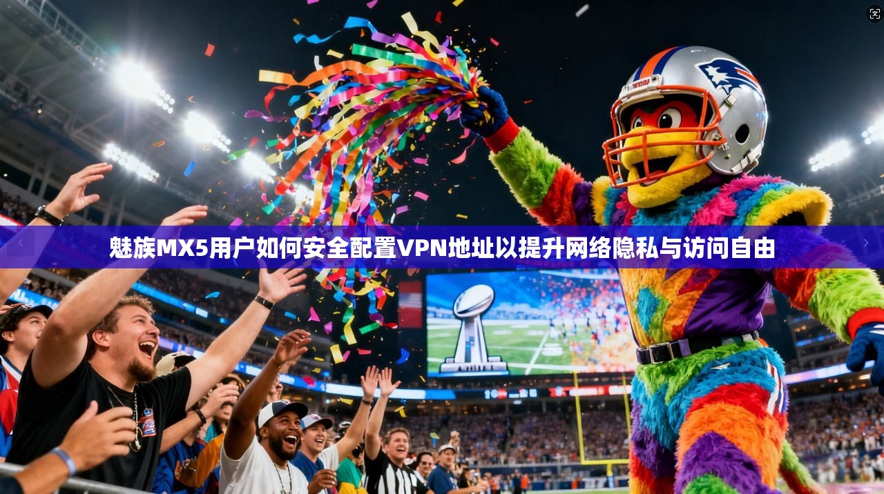 魅族MX5用户如何安全配置VPN地址以提升网络隐私与访问自由