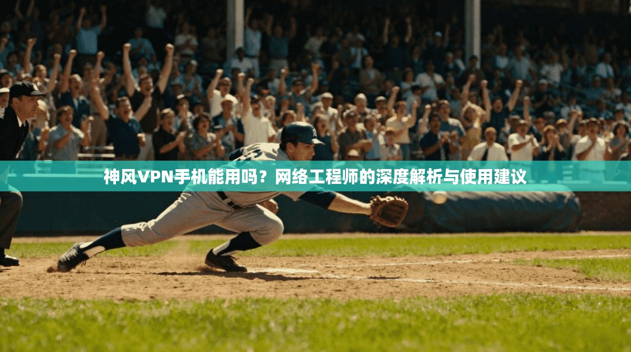 神风VPN手机能用吗？网络工程师的深度解析与使用建议