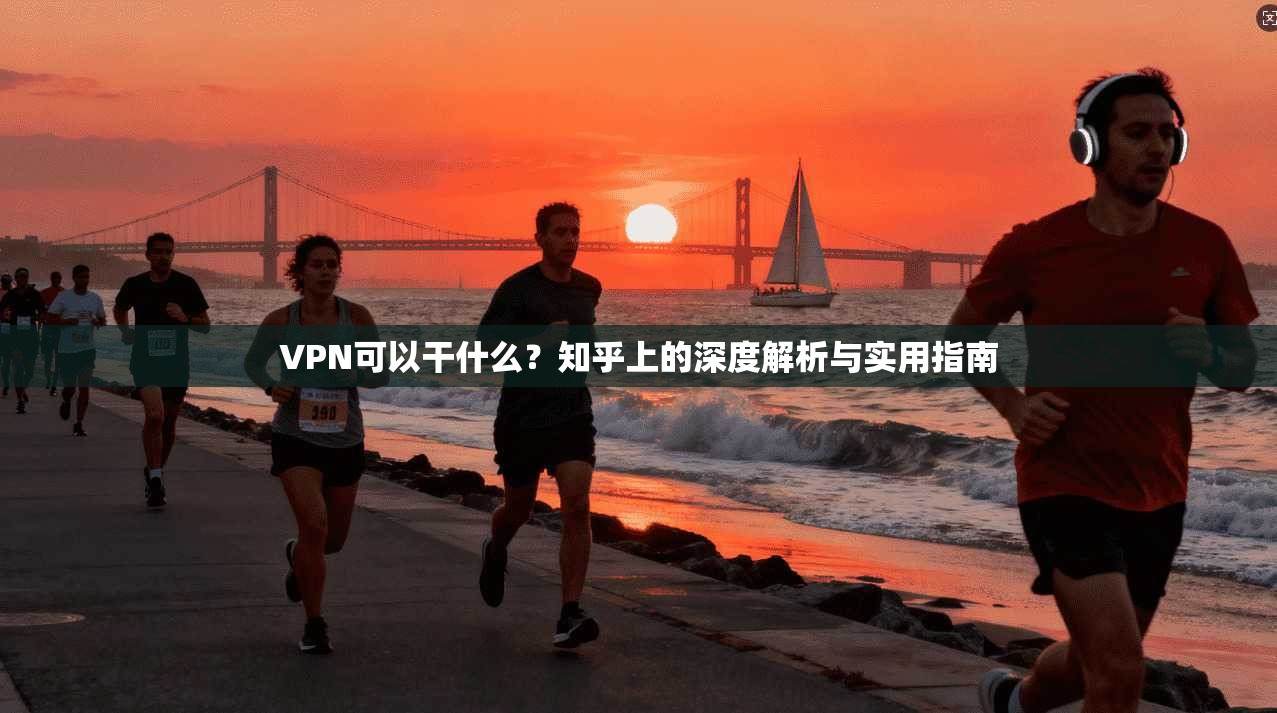 VPN可以干什么？知乎上的深度解析与实用指南