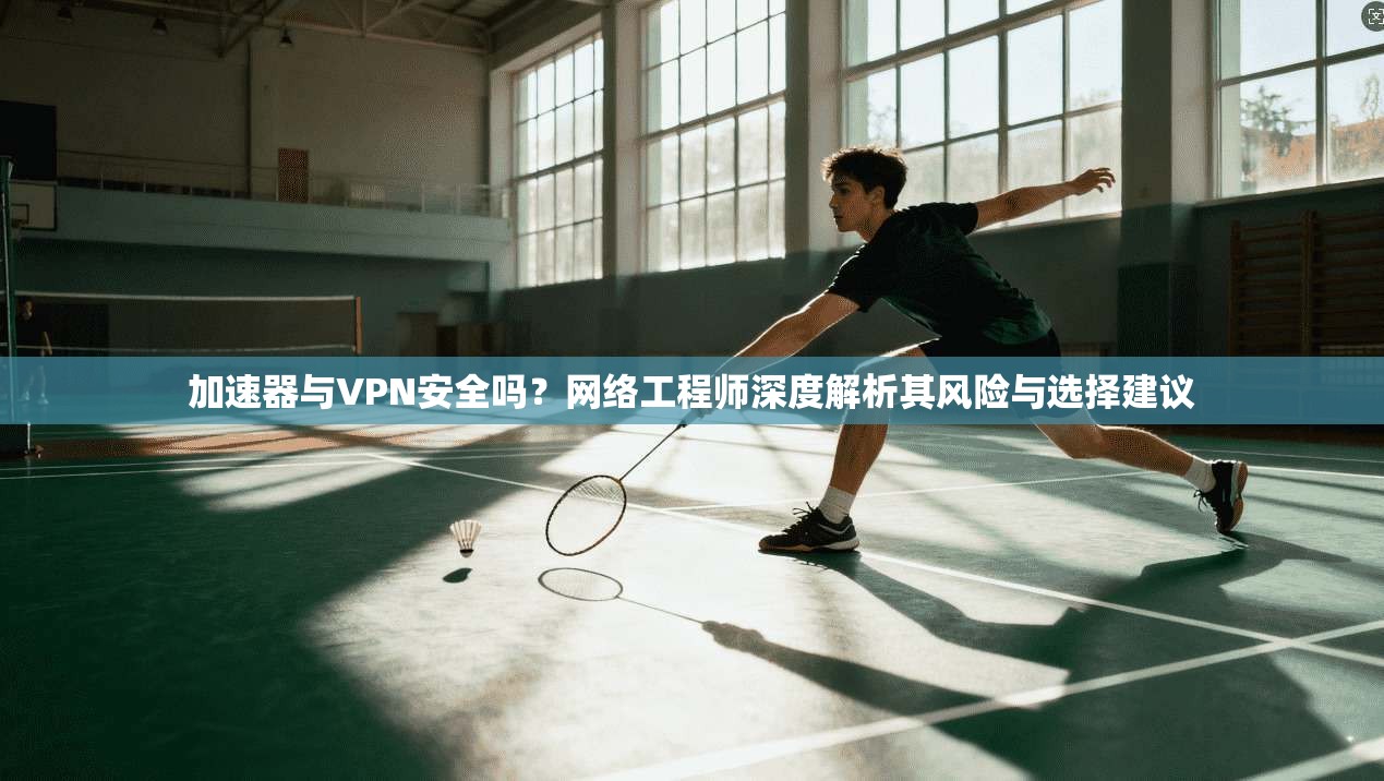 加速器与VPN安全吗？网络工程师深度解析其风险与选择建议