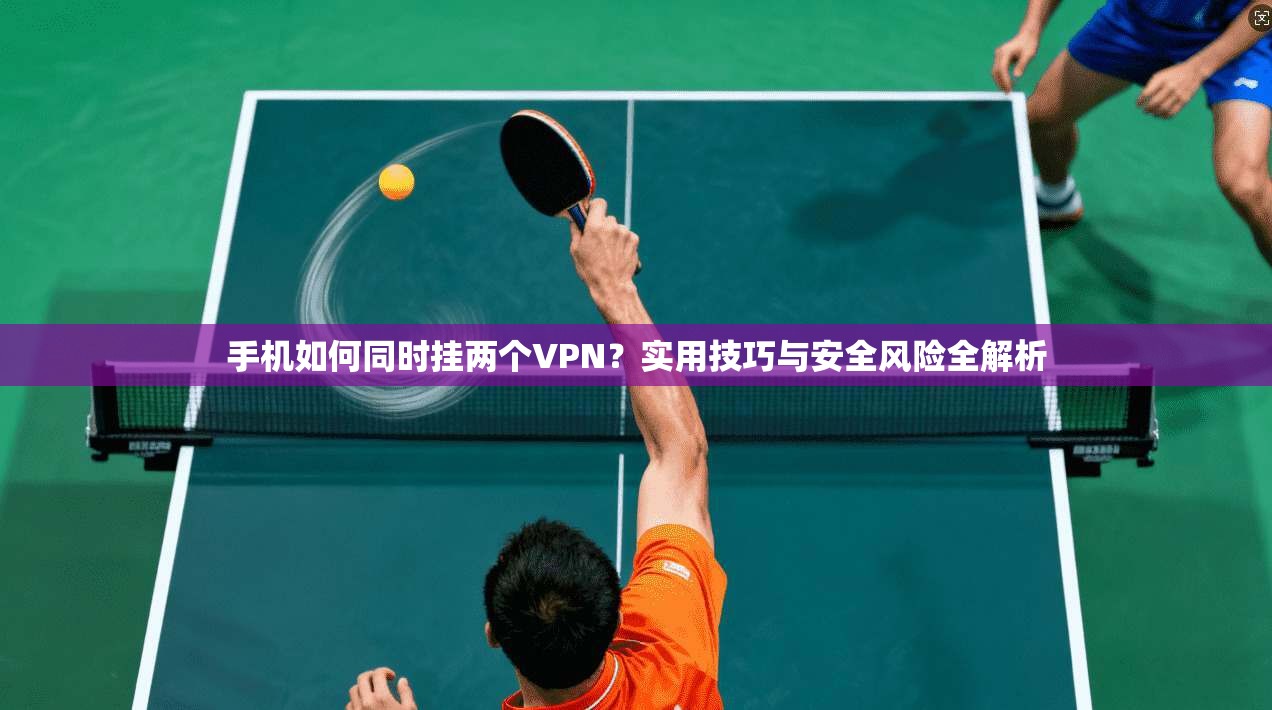 手机如何同时挂两个VPN？实用技巧与安全风险全解析