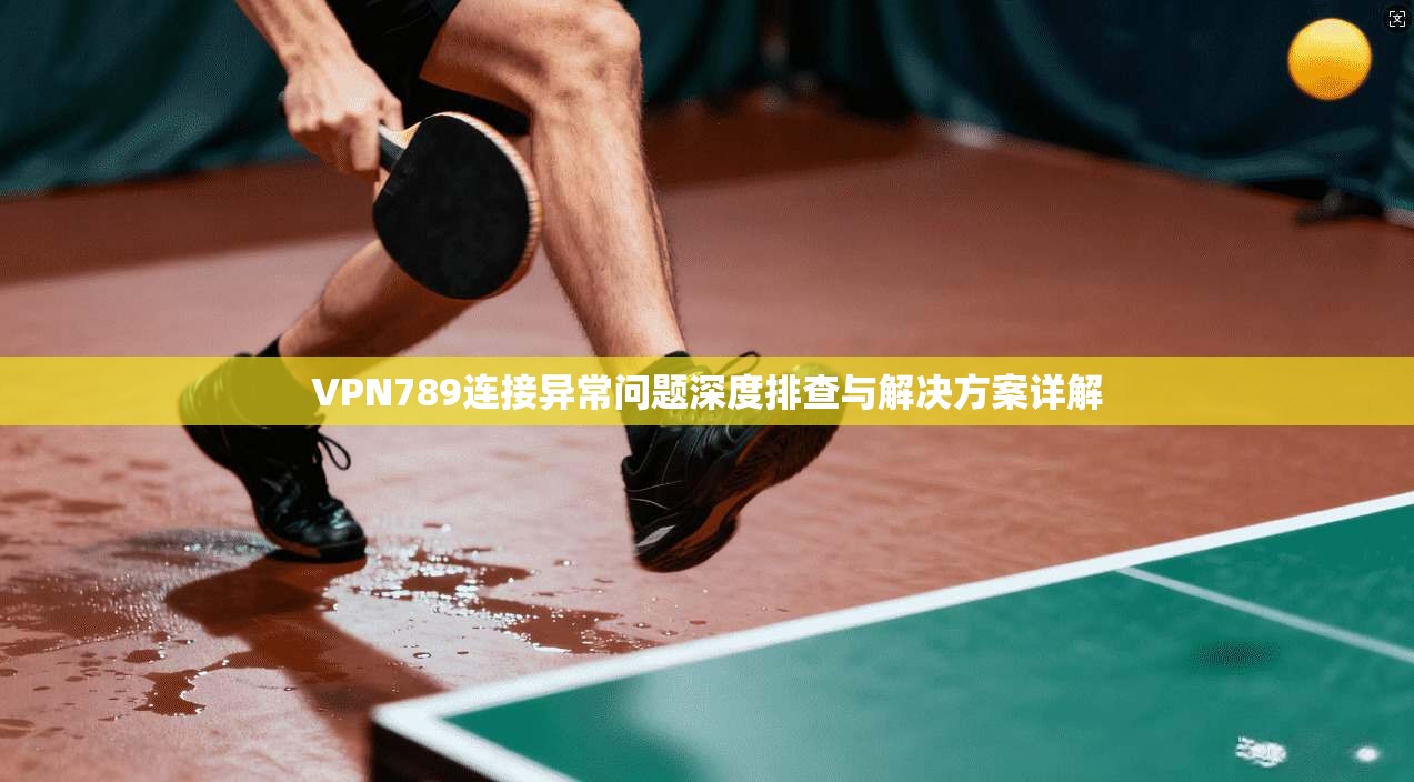 VPN789连接异常问题深度排查与解决方案详解