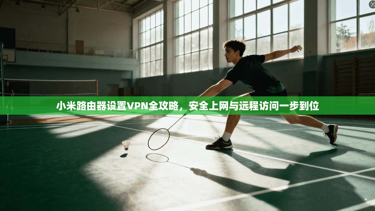 小米路由器设置VPN全攻略，安全上网与远程访问一步到位