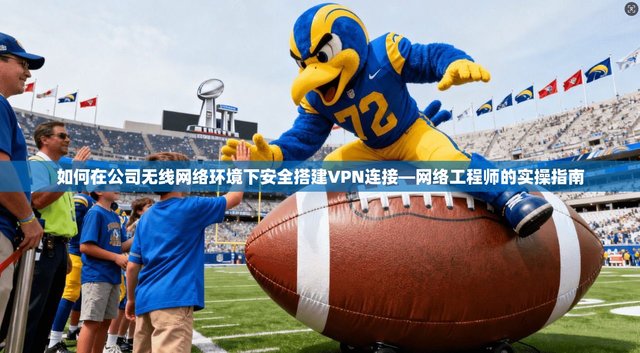 如何在公司无线网络环境下安全搭建VPN连接—网络工程师的实操指南