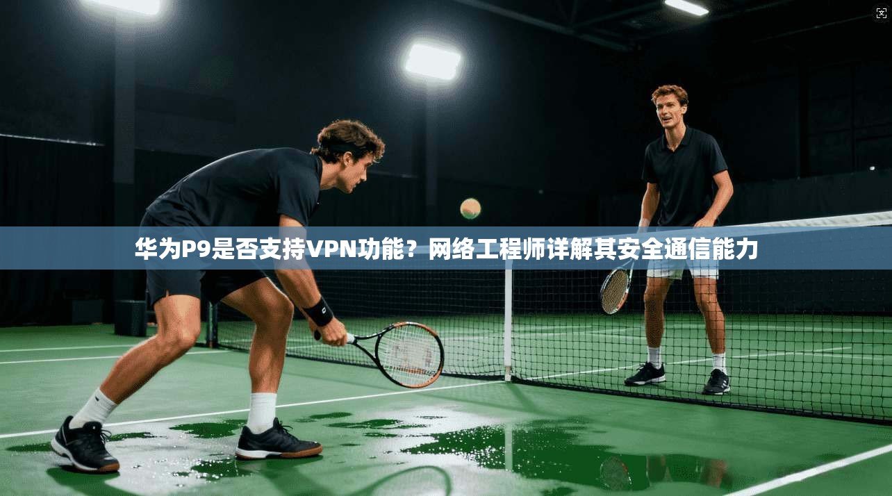 华为P9是否支持VPN功能？网络工程师详解其安全通信能力