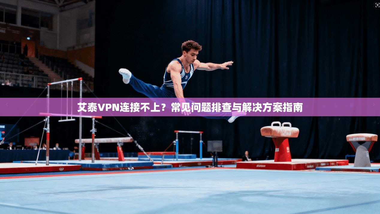 艾泰VPN连接不上？常见问题排查与解决方案指南