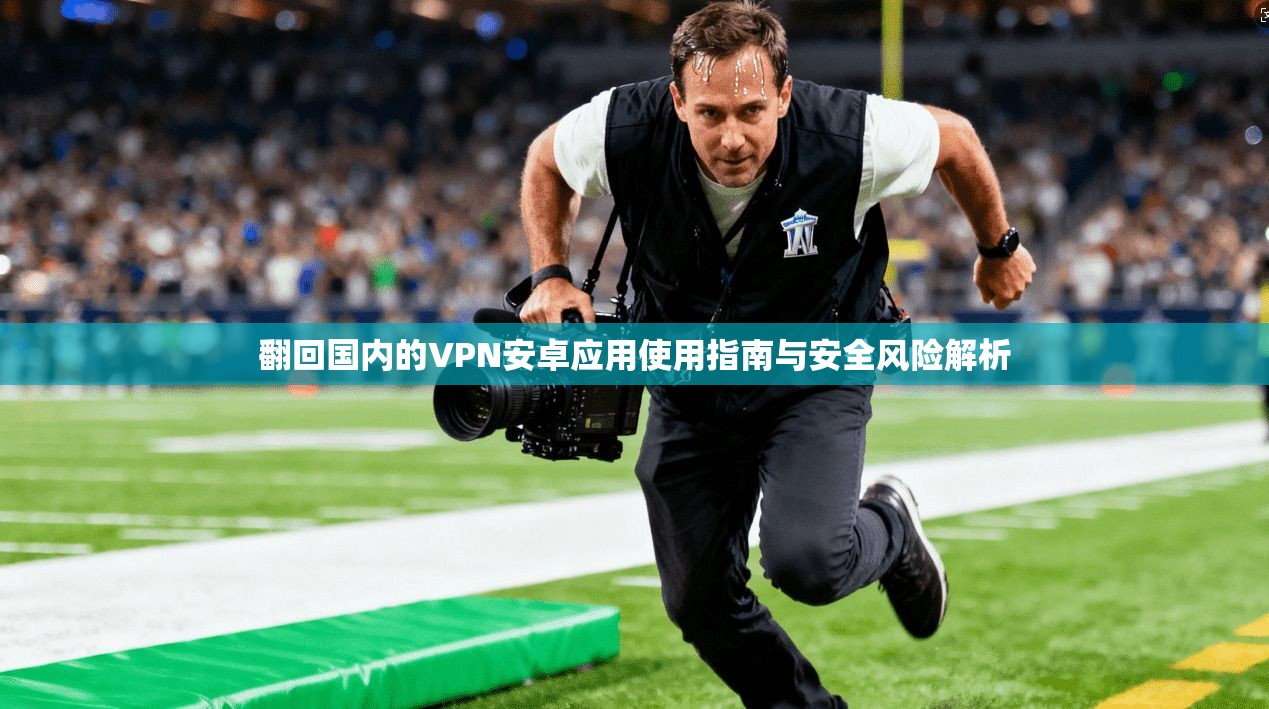 翻回国内的VPN安卓应用使用指南与安全风险解析