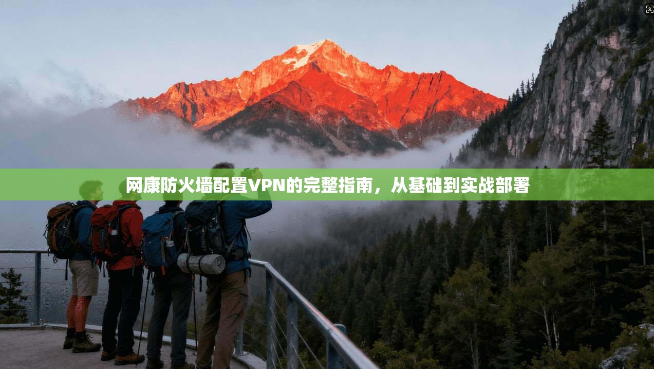 网康防火墙配置VPN的完整指南，从基础到实战部署