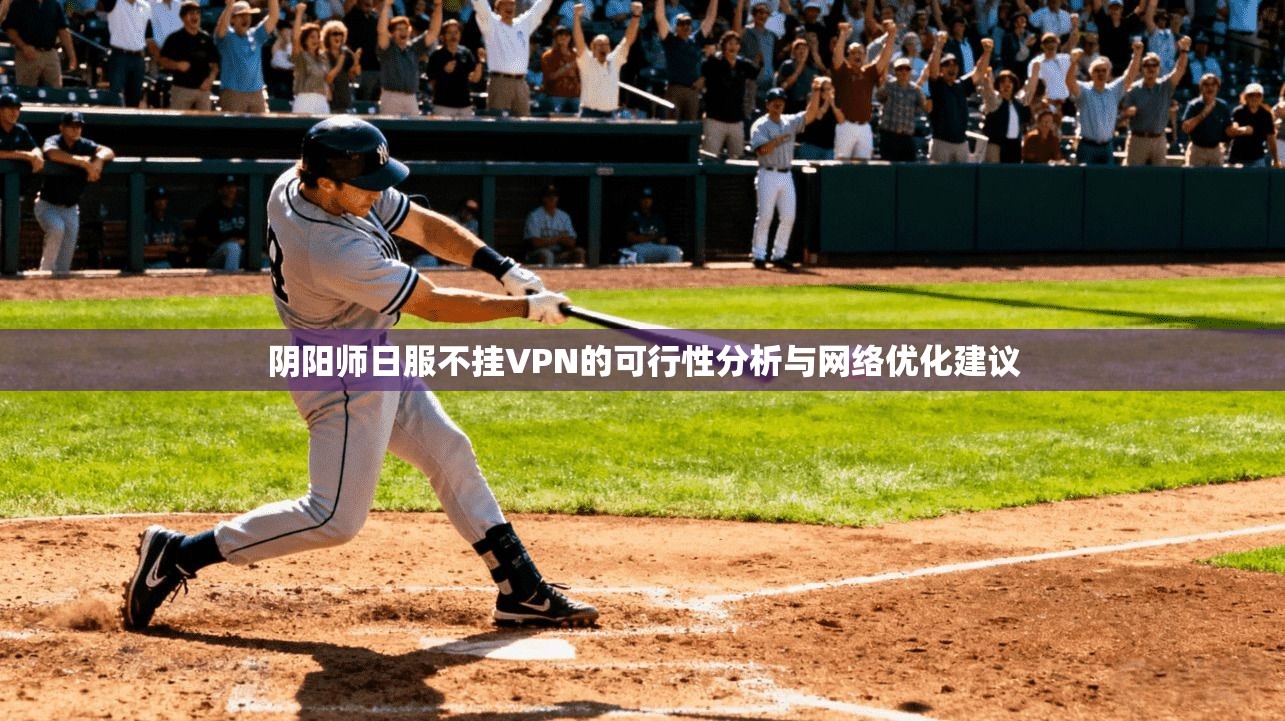 阴阳师日服不挂VPN的可行性分析与网络优化建议