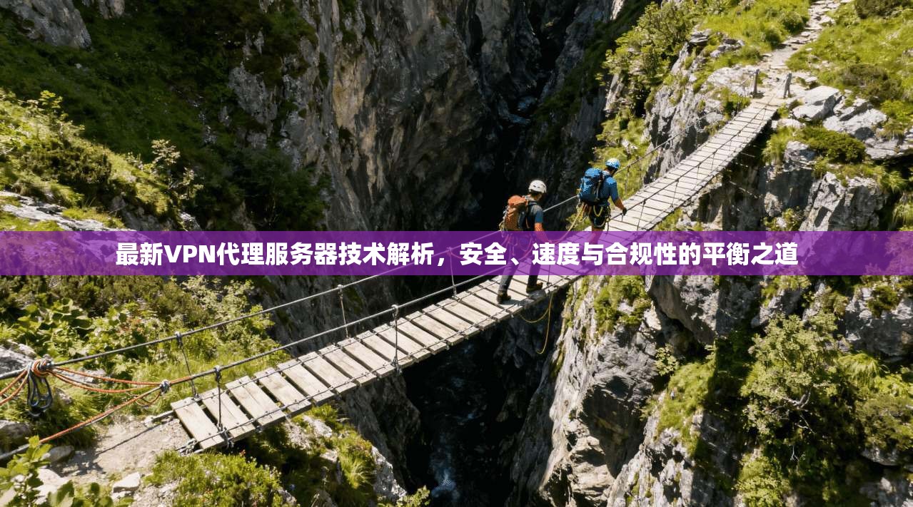 最新VPN代理服务器技术解析，安全、速度与合规性的平衡之道