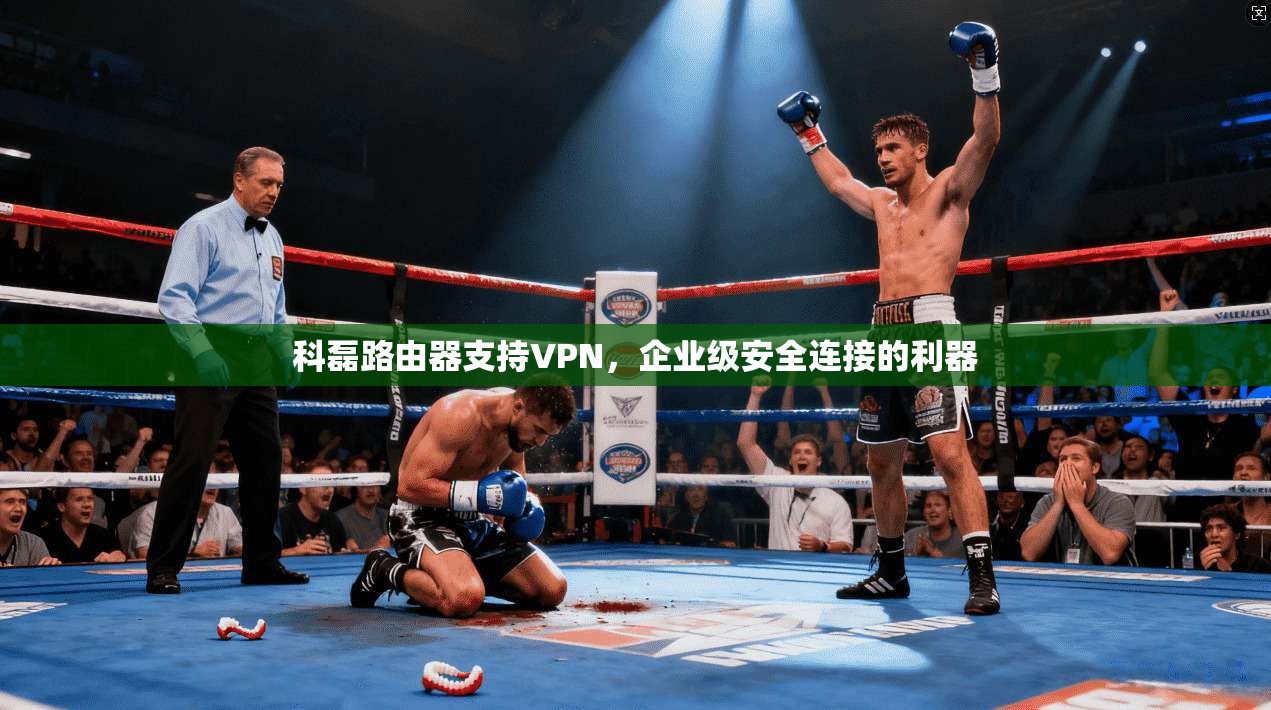科磊路由器支持VPN，企业级安全连接的利器