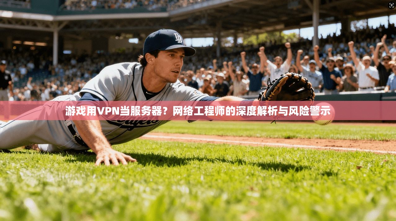 游戏用VPN当服务器？网络工程师的深度解析与风险警示