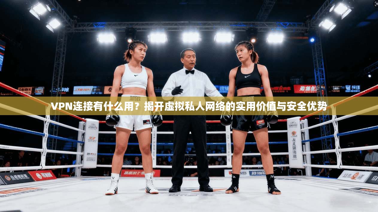 VPN连接有什么用？揭开虚拟私人网络的实用价值与安全优势