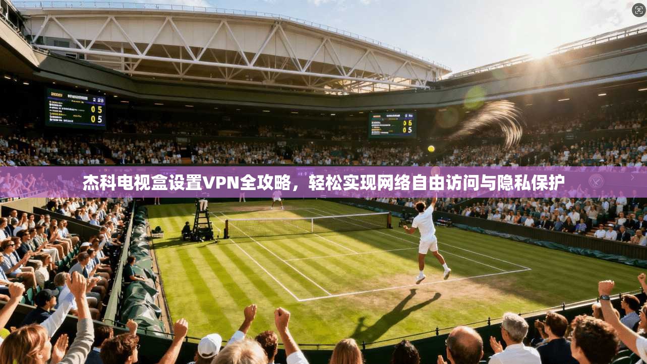 杰科电视盒设置VPN全攻略，轻松实现网络自由访问与隐私保护