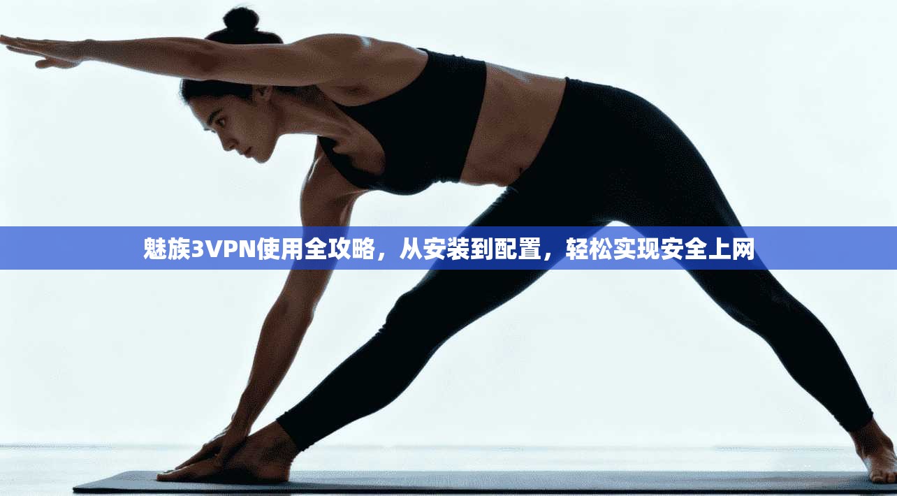 魅族3VPN使用全攻略，从安装到配置，轻松实现安全上网