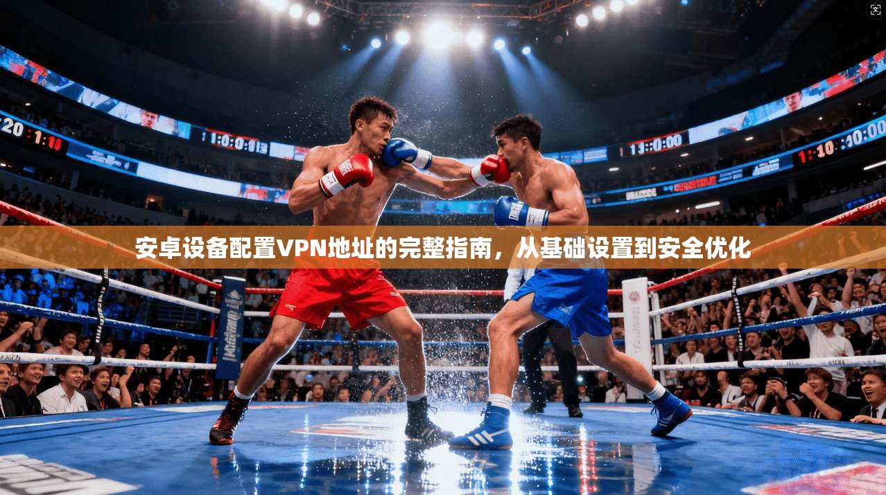 安卓设备配置VPN地址的完整指南，从基础设置到安全优化