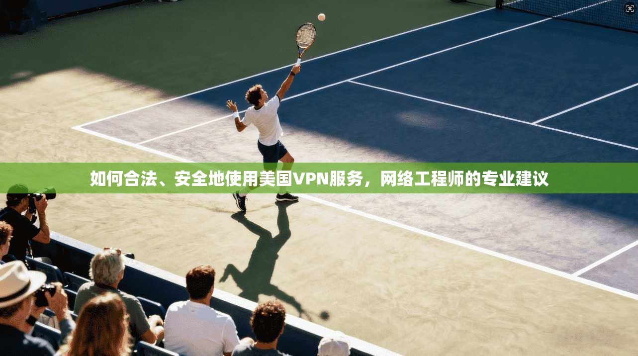 如何合法、安全地使用美国VPN服务，网络工程师的专业建议