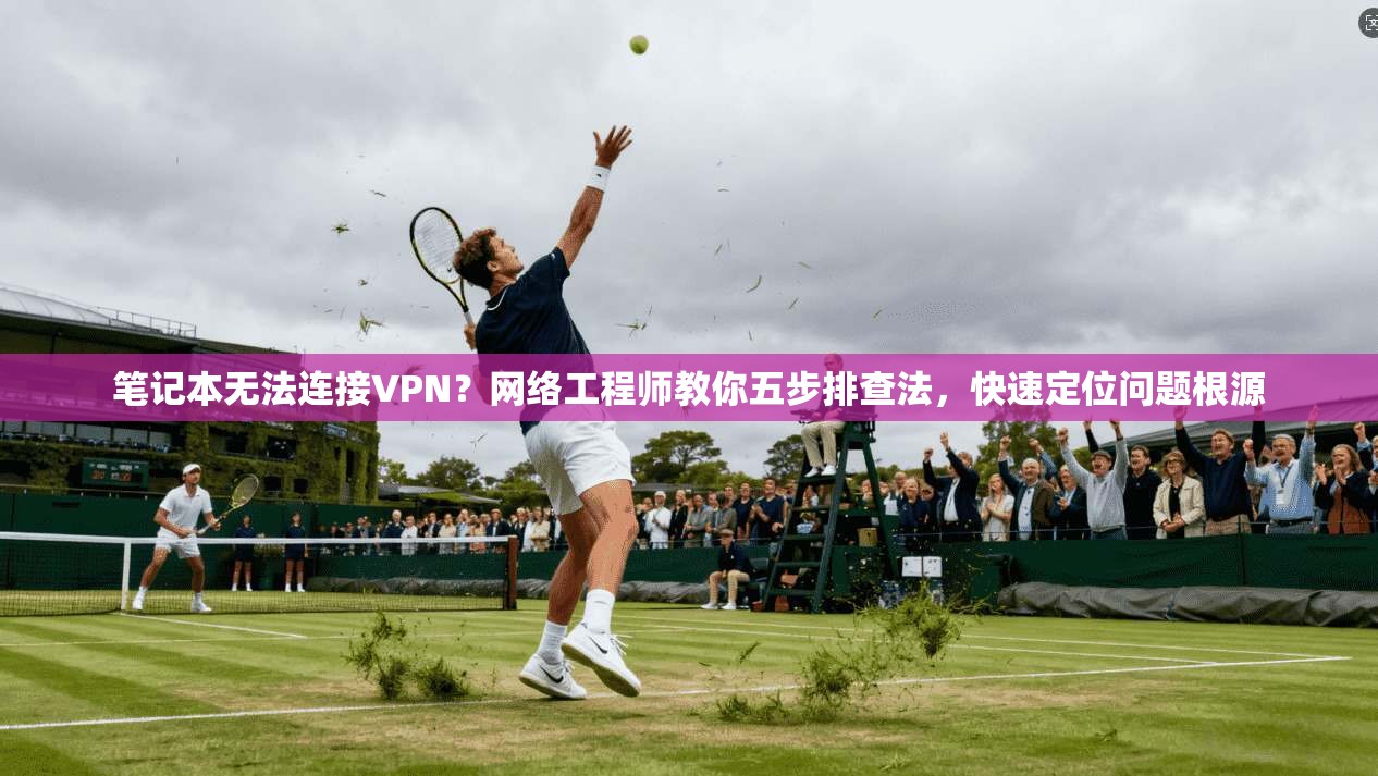 笔记本无法连接VPN？网络工程师教你五步排查法，快速定位问题根源