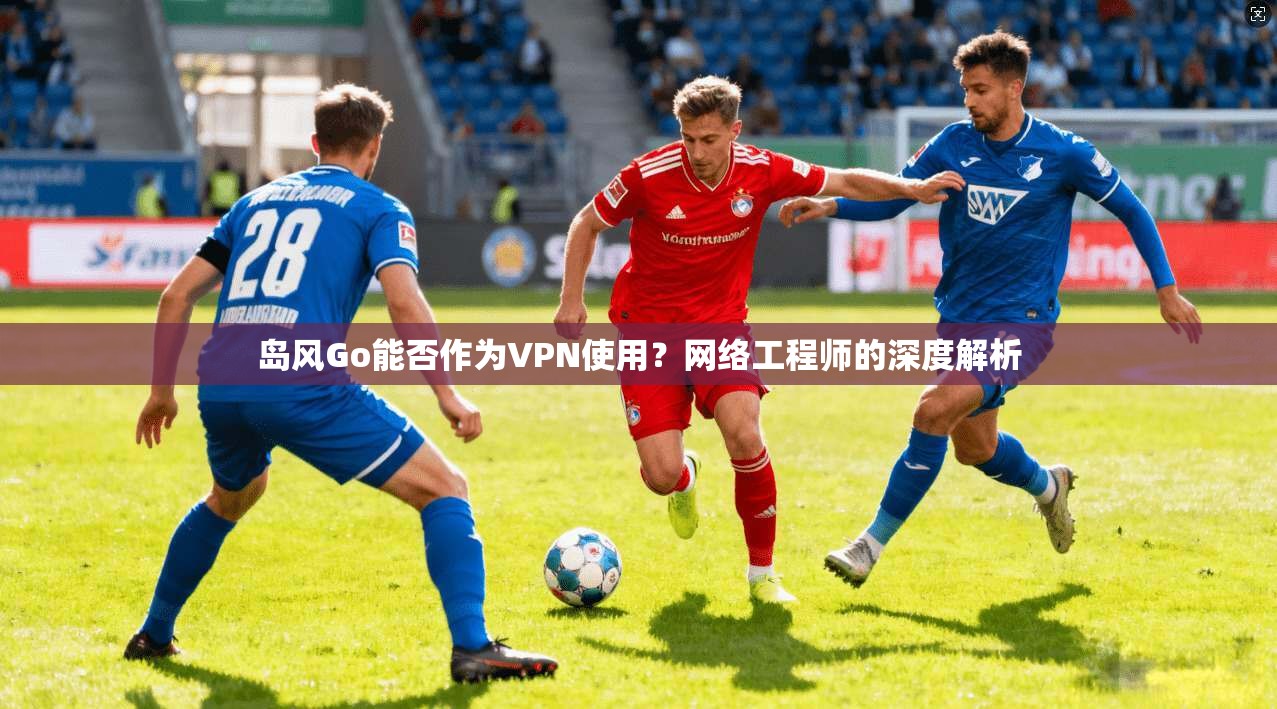 岛风Go能否作为VPN使用？网络工程师的深度解析