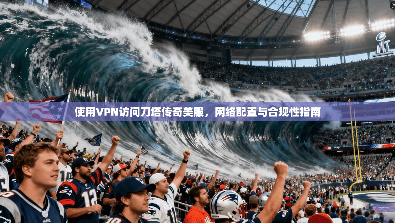 使用VPN访问刀塔传奇美服，网络配置与合规性指南
