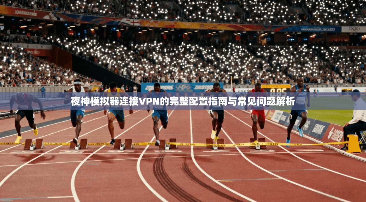 夜神模拟器连接VPN的完整配置指南与常见问题解析