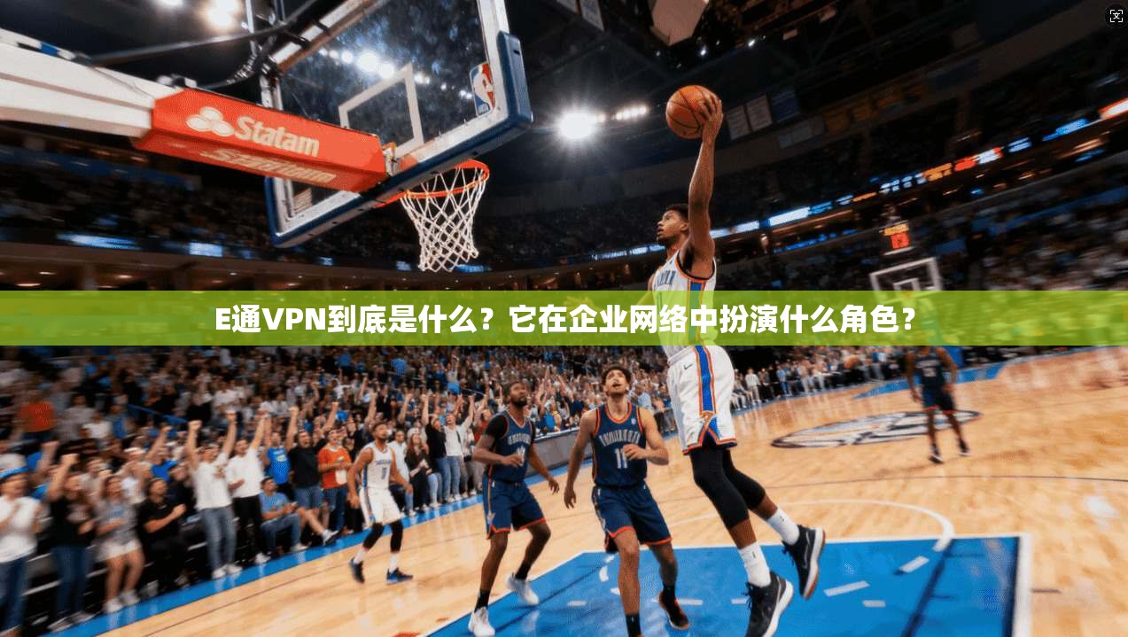 E通VPN到底是什么？它在企业网络中扮演什么角色？