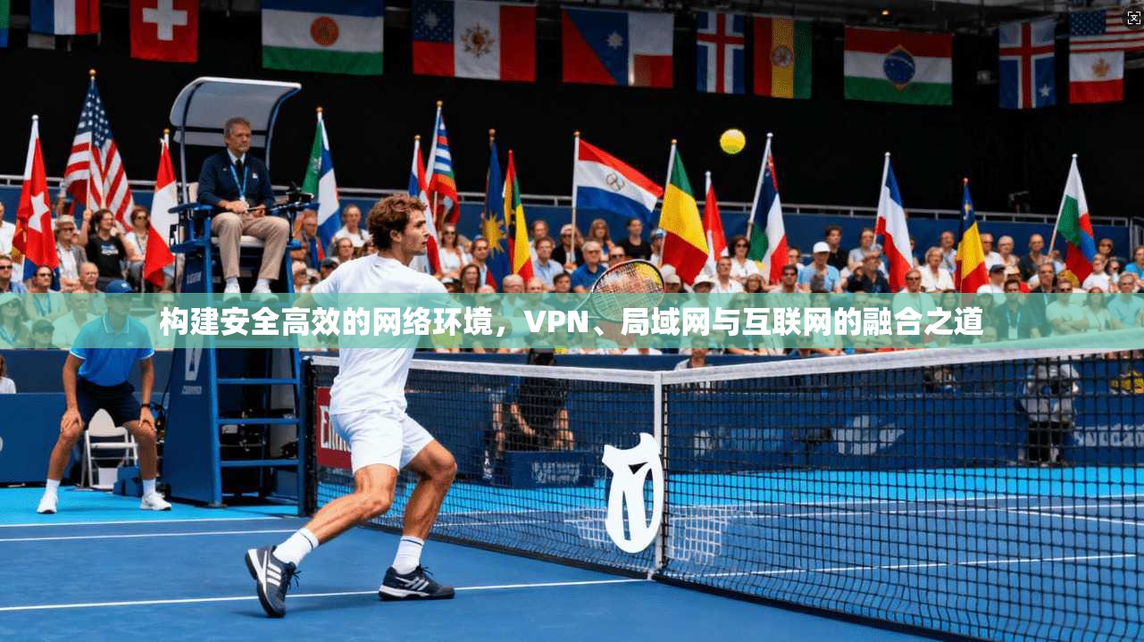 构建安全高效的网络环境，VPN、局域网与互联网的融合之道
