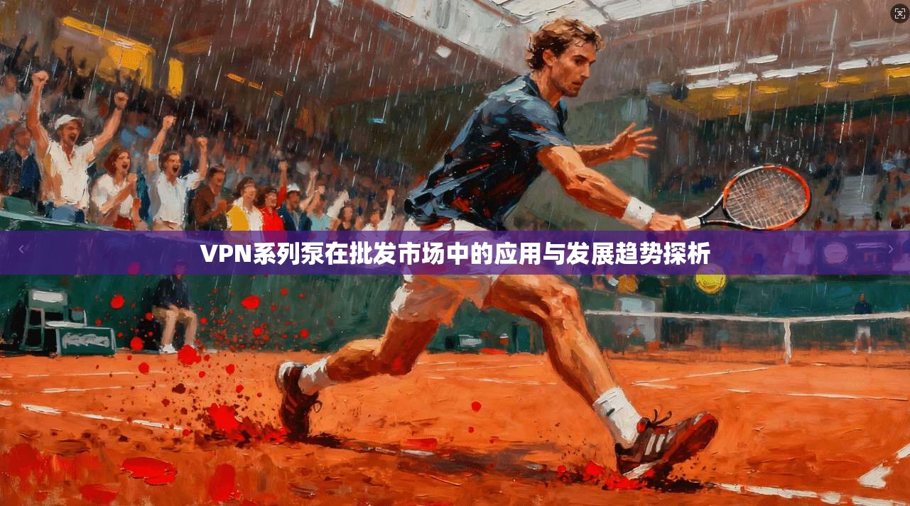 VPN系列泵在批发市场中的应用与发展趋势探析
