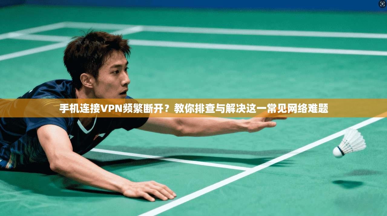 手机连接VPN频繁断开？教你排查与解决这一常见网络难题