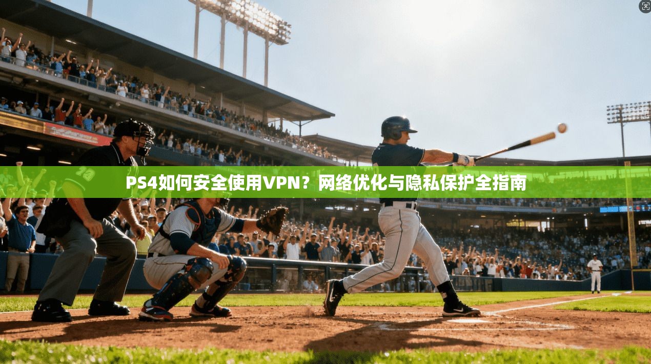 PS4如何安全使用VPN？网络优化与隐私保护全指南