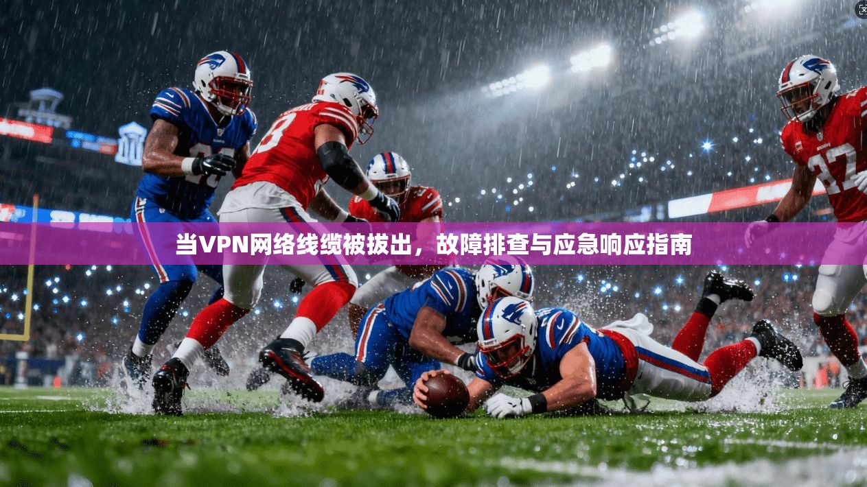 当VPN网络线缆被拔出，故障排查与应急响应指南