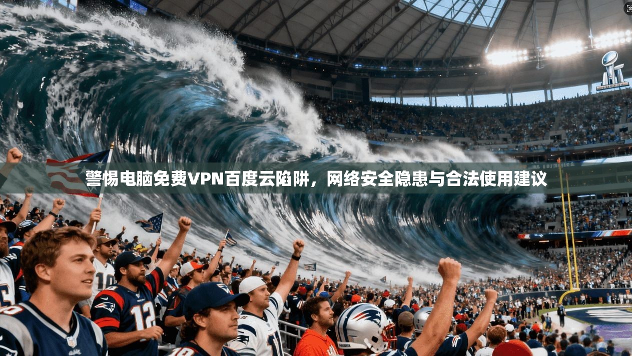 警惕电脑免费VPN百度云陷阱，网络安全隐患与合法使用建议
